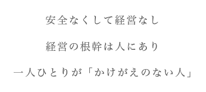 安全なくして経営なし 経営の根幹は人にあり 一人ひとりが「かけがいのない人」